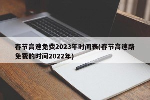 春节高速免费2023年时间表(春节高速路免费的时间2022年)