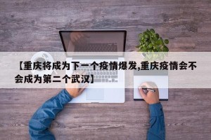 【重庆将成为下一个疫情爆发,重庆疫情会不会成为第二个武汉】