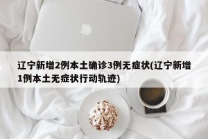 辽宁新增2例本土确诊3例无症状(辽宁新增1例本土无症状行动轨迹)