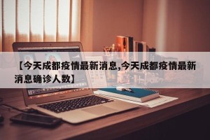 【今天成都疫情最新消息,今天成都疫情最新消息确诊人数】