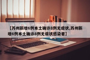 【苏州新增6例本土确诊8例无症状,苏州新增6例本土确诊8例无症状感染者】