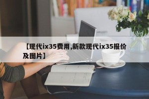【现代ix35费用,新款现代ix35报价及图片】