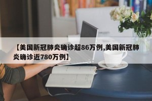 【美国新冠肺炎确诊超86万例,美国新冠肺炎确诊近780万例】
