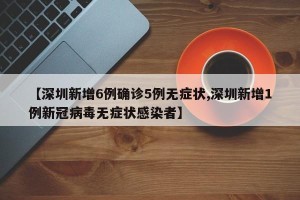 【深圳新增6例确诊5例无症状,深圳新增1例新冠病毒无症状感染者】