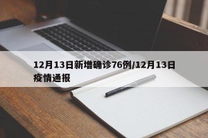 12月13日新增确诊76例/12月13日疫情通报
