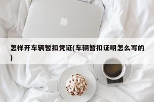 怎样开车辆暂扣凭证(车辆暂扣证明怎么写的)