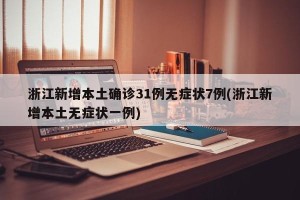 浙江新增本土确诊31例无症状7例(浙江新增本土无症状一例)