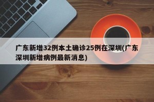 广东新增32例本土确诊25例在深圳(广东深圳新增病例最新消息)