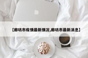 【廊坊市疫情最新情况,廊坊市最新消息】