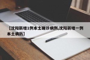 【沈阳新增1例本土确诊病例,沈阳新增一例本土病历】