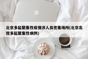 北京多起聚集性疫情涉人员密集场所(北京出现多起聚集性病例)