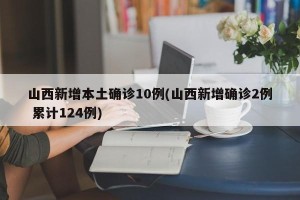 山西新增本土确诊10例(山西新增确诊2例 累计124例)