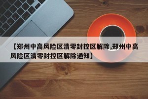 【郑州中高风险区清零封控区解除,郑州中高风险区清零封控区解除通知】