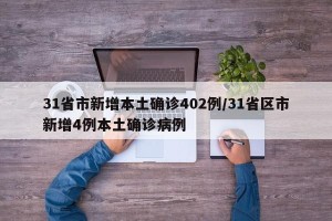 31省市新增本土确诊402例/31省区市新增4例本土确诊病例