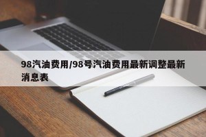 98汽油费用/98号汽油费用最新调整最新消息表