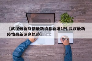 【武汉最新疫情最新消息新增1例,武汉最新疫情最新消息轨迹】
