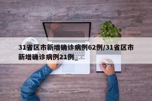 31省区市新增确诊病例62例/31省区市新增确诊病例21例_