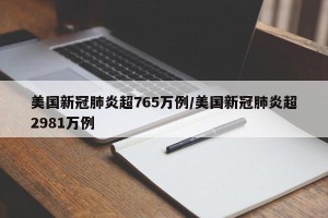 美国新冠肺炎超765万例/美国新冠肺炎超2981万例