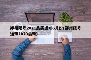 郑州限号2021最新通知6月份(郑州限号通知2020最新)