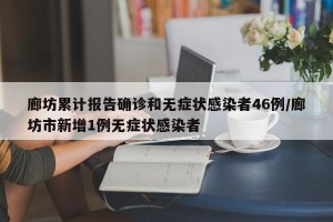 廊坊累计报告确诊和无症状感染者46例/廊坊市新增1例无症状感染者