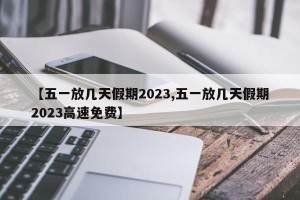 【五一放几天假期2023,五一放几天假期2023高速免费】
