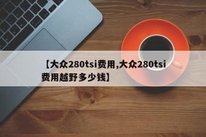 【大众280tsi费用,大众280tsi费用越野多少钱】