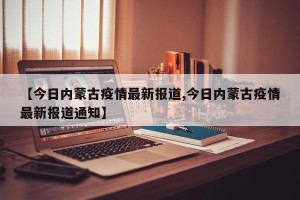 【今日内蒙古疫情最新报道,今日内蒙古疫情最新报道通知】