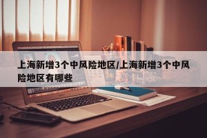 上海新增3个中风险地区/上海新增3个中风险地区有哪些