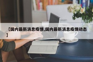 【国内最新消息疫情,国内最新消息疫情动态】
