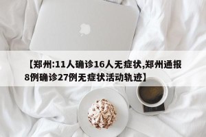 【郑州:11人确诊16人无症状,郑州通报8例确诊27例无症状活动轨迹】