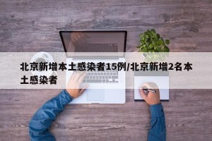 北京新增本土感染者15例/北京新增2名本土感染者