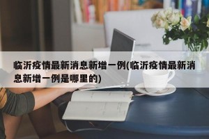 临沂疫情最新消息新增一例(临沂疫情最新消息新增一例是哪里的)