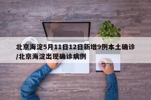 北京海淀5月11日12日新增9例本土确诊/北京海淀出现确诊病例