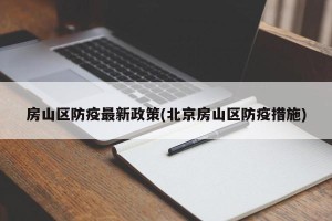 房山区防疫最新政策(北京房山区防疫措施)