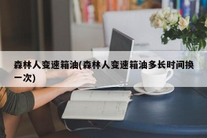 森林人变速箱油(森林人变速箱油多长时间换一次)