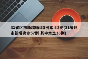 31省区市新增确诊5例本土3例(31省区市新增确诊57例 其中本土38例)