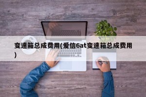 变速箱总成费用(爱信6at变速箱总成费用)