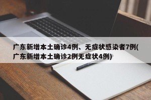广东新增本土确诊4例、无症状感染者7例(广东新增本土确诊2例无症状4例)