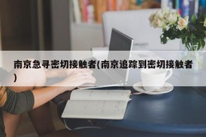 南京急寻密切接触者(南京追踪到密切接触者)