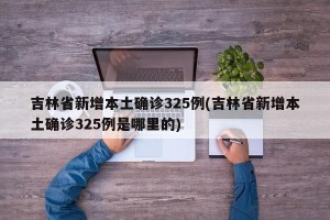 吉林省新增本土确诊325例(吉林省新增本土确诊325例是哪里的)