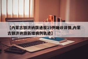 【内蒙古额济纳旗通报19例确诊详情,内蒙古额济纳旗新增病例轨迹】