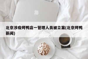 北京涉疫烤鸭店一管理人员被立案(北京烤鸭新闻)