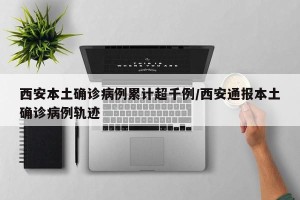 西安本土确诊病例累计超千例/西安通报本土确诊病例轨迹