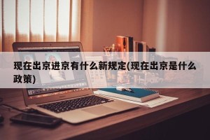 现在出京进京有什么新规定(现在出京是什么政策)