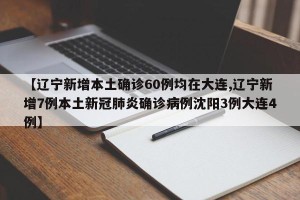 【辽宁新增本土确诊60例均在大连,辽宁新增7例本土新冠肺炎确诊病例沈阳3例大连4例】
