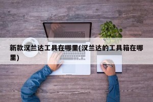 新款汉兰达工具在哪里(汉兰达的工具箱在哪里)