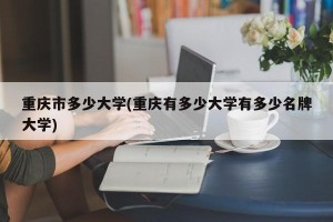 重庆市多少大学(重庆有多少大学有多少名牌大学)