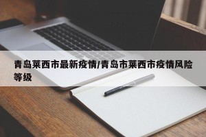 青岛莱西市最新疫情/青岛市莱西市疫情风险等级