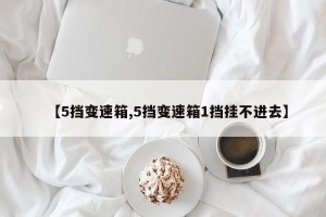 【5挡变速箱,5挡变速箱1挡挂不进去】