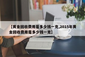 【黄金回收费用是多少钱一克,2015年黄金回收费用是多少钱一克】